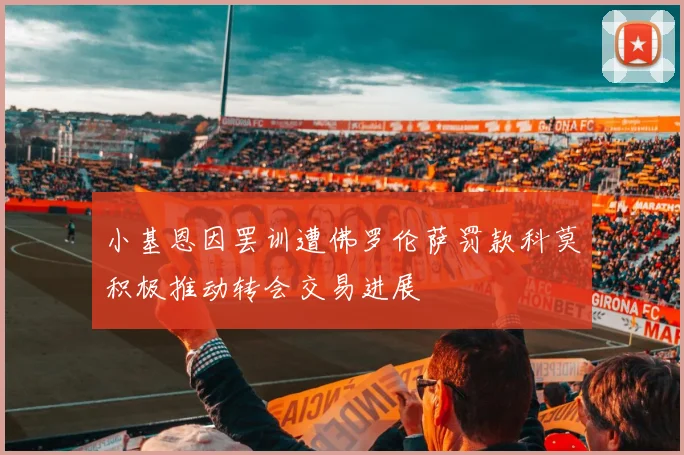小基恩因罢训遭佛罗伦萨罚款科莫积极推动转会交易进展