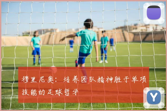 穆里尼奥：培养团队精神胜于单项技能的足球哲学