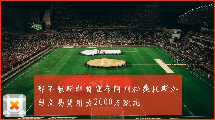 那不勒斯即将宣布阿利松桑托斯加盟交易费用为2000万欧元