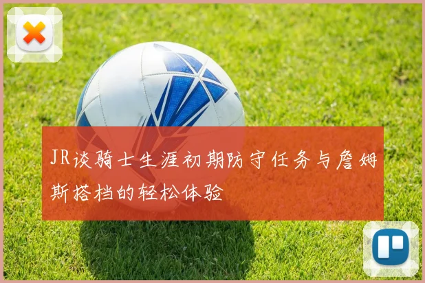 JR谈骑士生涯初期防守任务与詹姆斯搭档的轻松体验