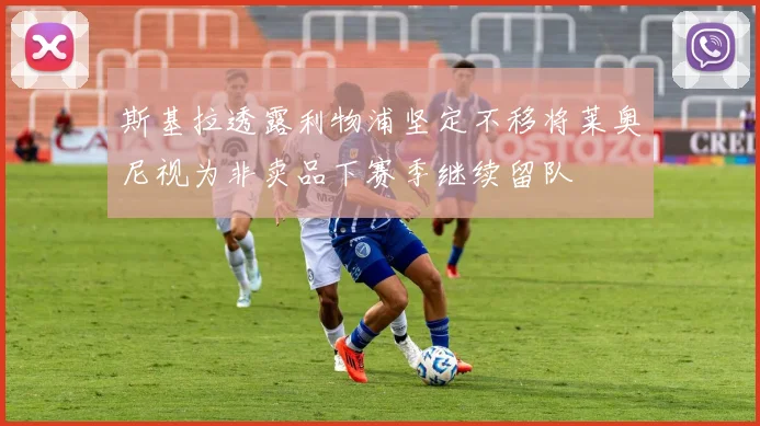 斯基拉透露利物浦坚定不移将莱奥尼视为非卖品下赛季继续留队