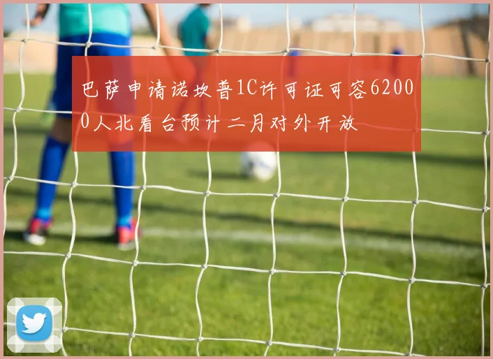 巴萨申请诺坎普1C许可证可容62000人北看台预计二月对外开放