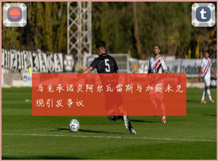 马竞承诺卖阿尔瓦雷斯与加薪未兑现引发争议