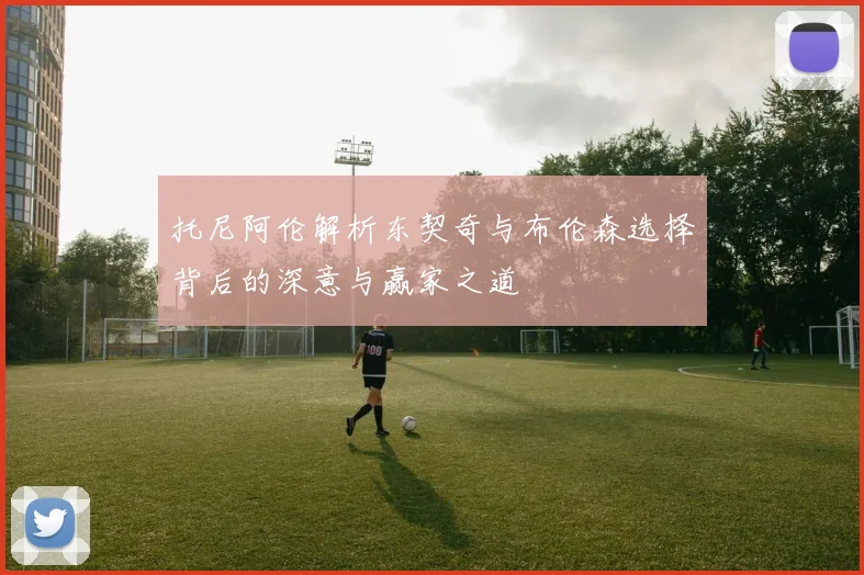 托尼阿伦解析东契奇与布伦森选择背后的深意与赢家之道