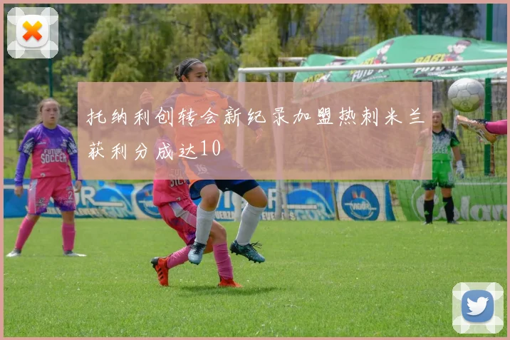 托纳利创转会新纪录加盟热刺米兰获利分成达10