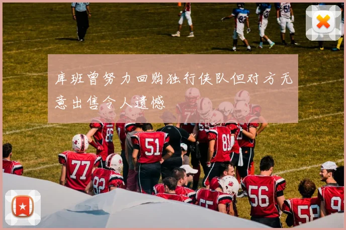 库班曾努力回购独行侠队但对方无意出售令人遗憾