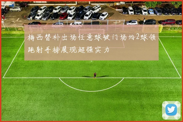 梅西替补出场任意球破门场均2球领跑射手榜展现超强实力