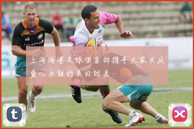 上海海港足球俱乐部携手大家共庆童心永驻的美好时光