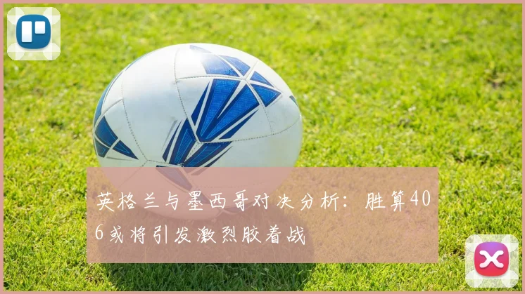 英格兰与墨西哥对决分析：胜算406或将引发激烈胶着战
