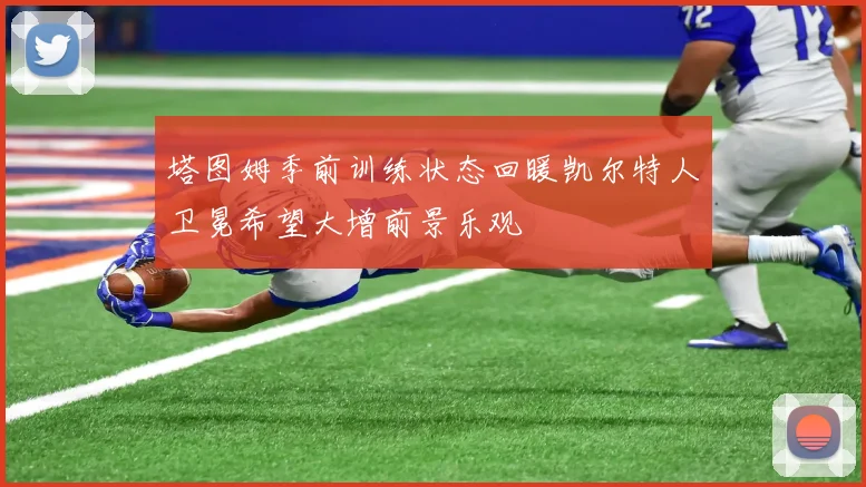 塔图姆季前训练状态回暖凯尔特人卫冕希望大增前景乐观