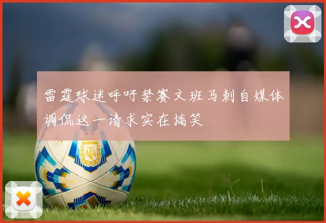 雷霆球迷呼吁禁赛文班马刺自媒体调侃这一请求实在搞笑