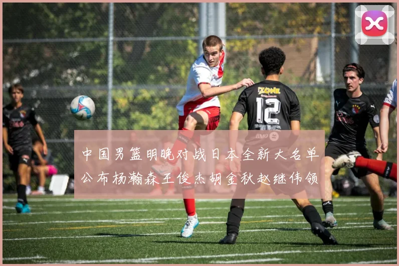 中国男篮明晚对战日本全新大名单公布杨瀚森王俊杰胡金秋赵继伟领衔出战