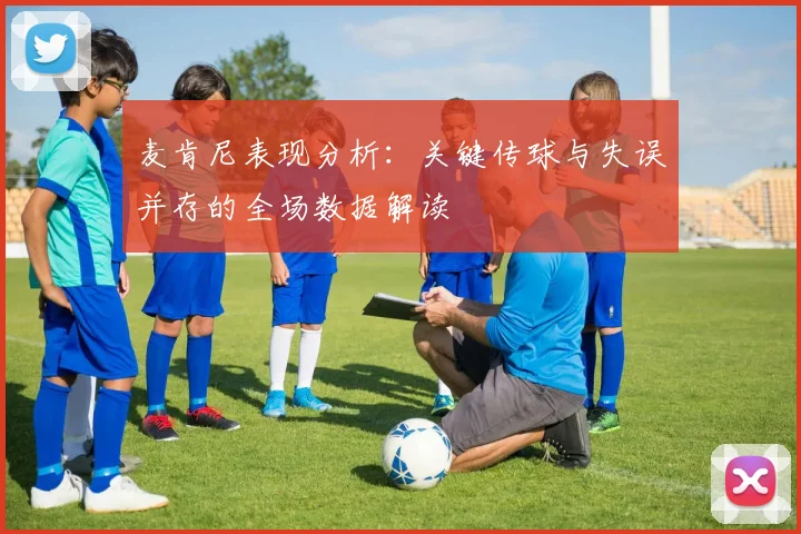 麦肯尼表现分析：关键传球与失误并存的全场数据解读