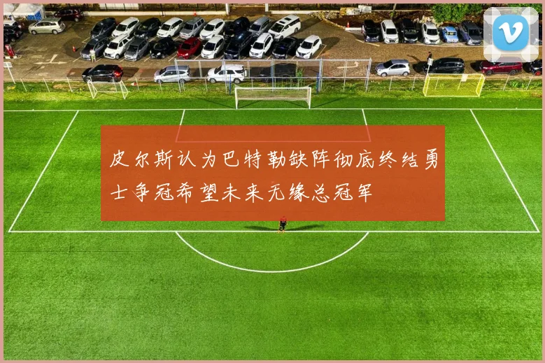 皮尔斯认为巴特勒缺阵彻底终结勇士争冠希望未来无缘总冠军