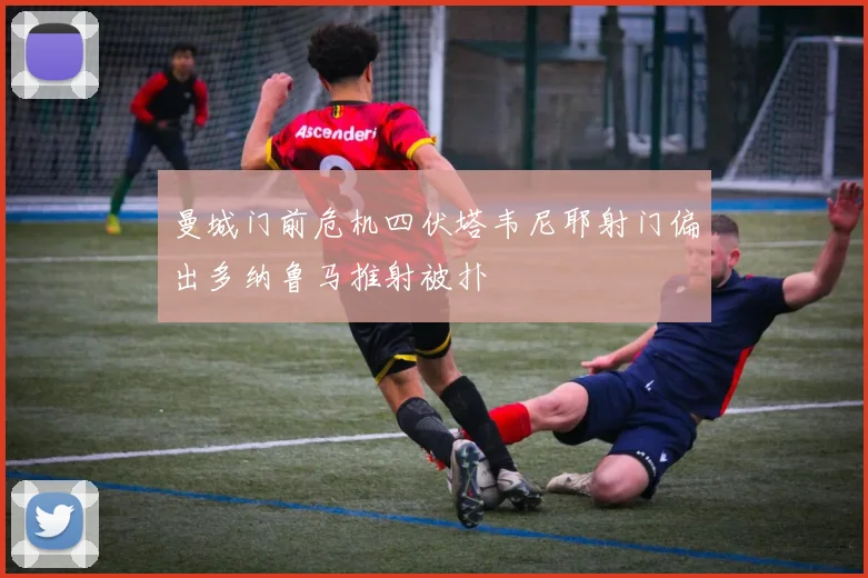曼城门前危机四伏塔韦尼耶射门偏出多纳鲁马推射被扑