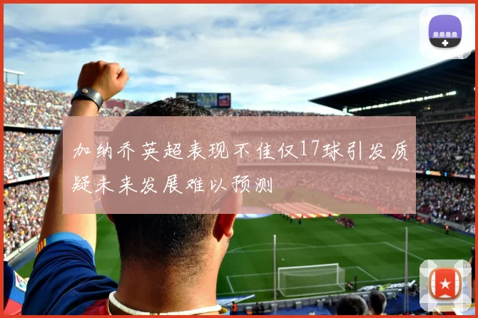 加纳乔英超表现不佳仅17球引发质疑未来发展难以预测