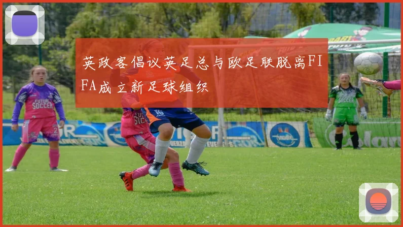 英政客倡议英足总与欧足联脱离FIFA成立新足球组织