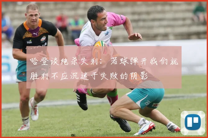 哈登谈绝杀失利：若球弹开我们就胜利不应沉迷于失败的阴影