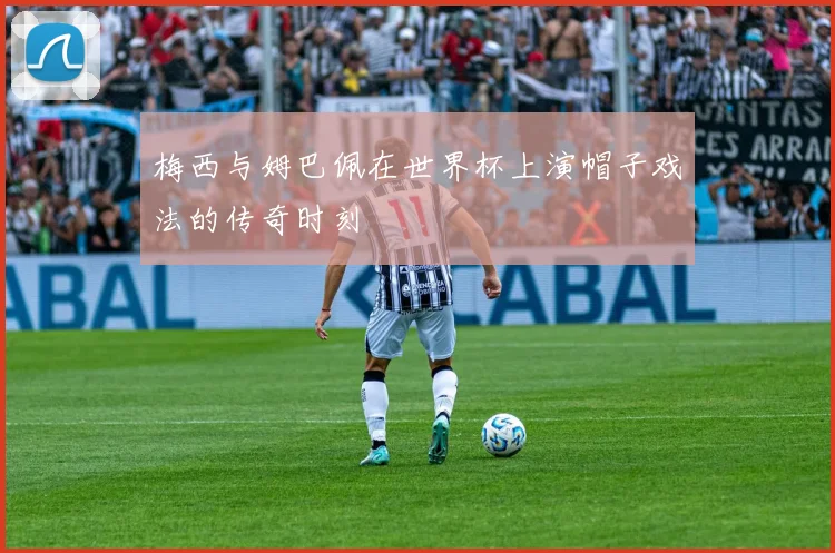 梅西与姆巴佩在世界杯上演帽子戏法的传奇时刻